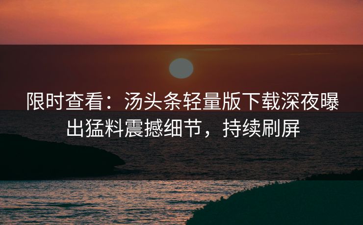 限时查看：汤头条轻量版下载深夜曝出猛料震撼细节，持续刷屏