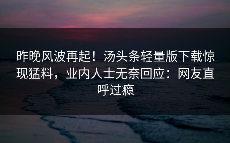 昨晚风波再起！汤头条轻量版下载惊现猛料，业内人士无奈回应：网友直呼过瘾