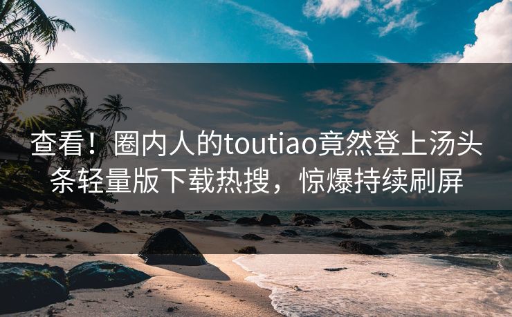 查看！圈内人的toutiao竟然登上汤头条轻量版下载热搜，惊爆持续刷屏