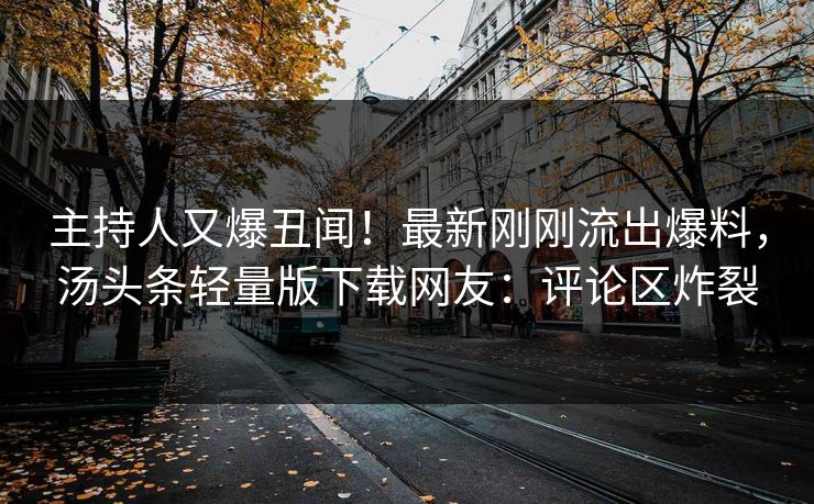 主持人又爆丑闻！最新刚刚流出爆料，汤头条轻量版下载网友：评论区炸裂