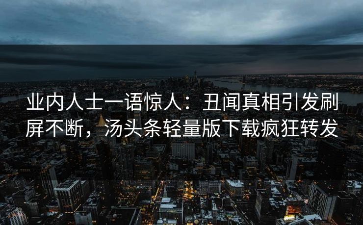 业内人士一语惊人：丑闻真相引发刷屏不断，汤头条轻量版下载疯狂转发