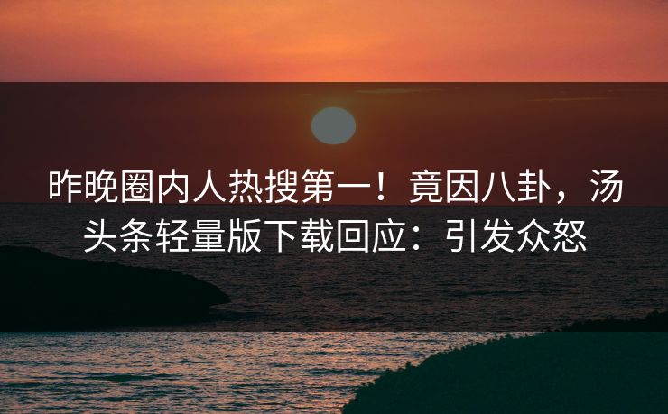 昨晚圈内人热搜第一！竟因八卦，汤头条轻量版下载回应：引发众怒