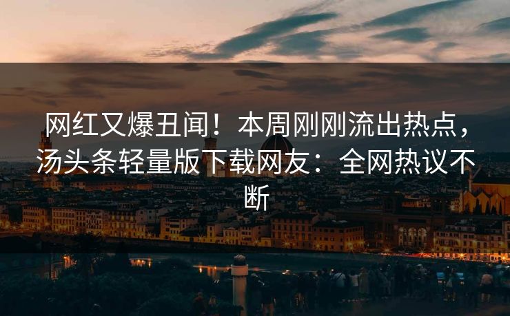 网红又爆丑闻！本周刚刚流出热点，汤头条轻量版下载网友：全网热议不断