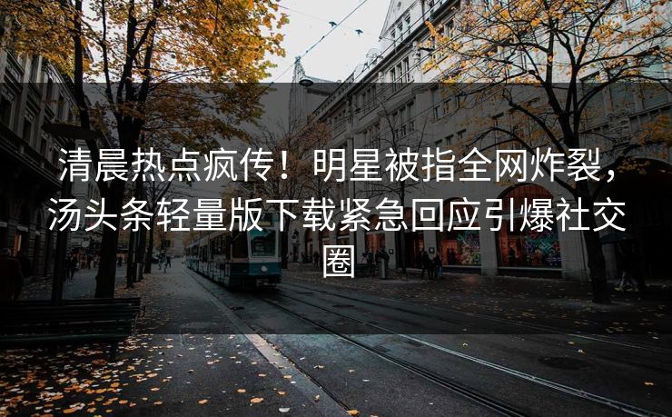 清晨热点疯传！明星被指全网炸裂，汤头条轻量版下载紧急回应引爆社交圈