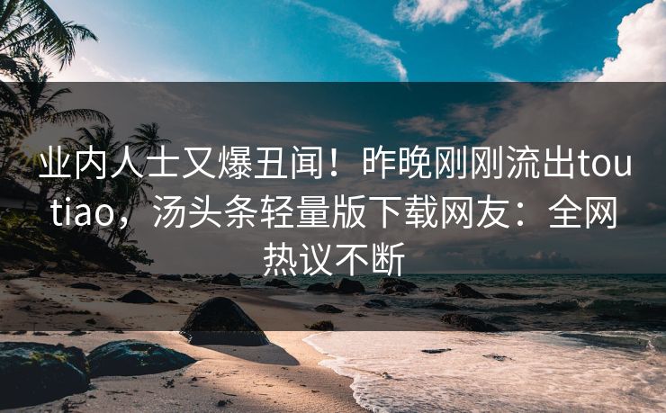 业内人士又爆丑闻！昨晚刚刚流出toutiao，汤头条轻量版下载网友：全网热议不断