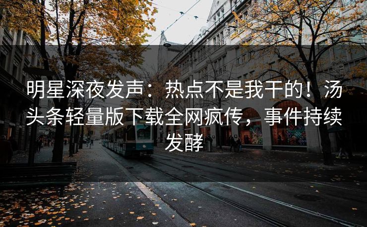 明星深夜发声：热点不是我干的！汤头条轻量版下载全网疯传，事件持续发酵