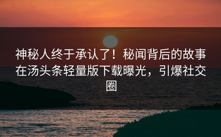 神秘人终于承认了！秘闻背后的故事在汤头条轻量版下载曝光，引爆社交圈