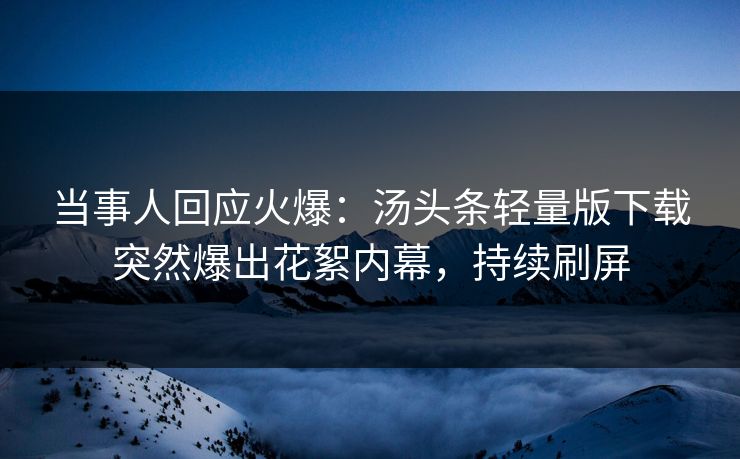 当事人回应火爆：汤头条轻量版下载突然爆出花絮内幕，持续刷屏