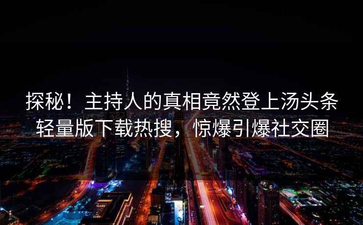 探秘！主持人的真相竟然登上汤头条轻量版下载热搜，惊爆引爆社交圈