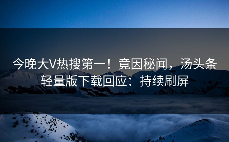 今晚大V热搜第一！竟因秘闻，汤头条轻量版下载回应：持续刷屏