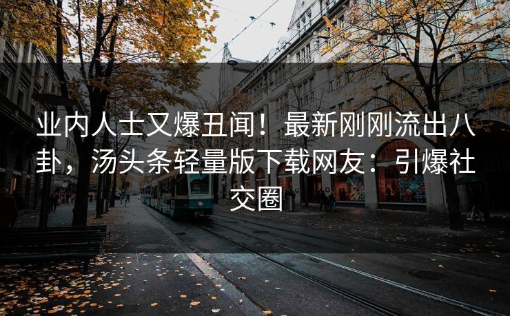 业内人士又爆丑闻！最新刚刚流出八卦，汤头条轻量版下载网友：引爆社交圈