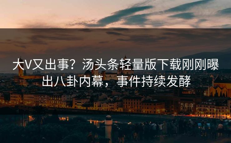 大V又出事？汤头条轻量版下载刚刚曝出八卦内幕，事件持续发酵