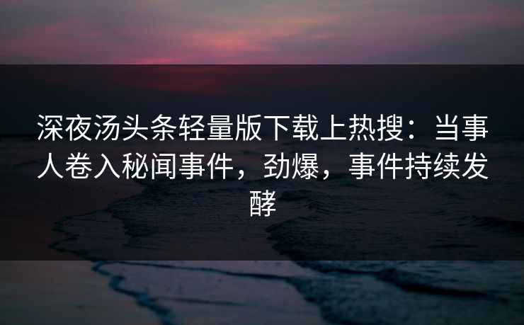 深夜汤头条轻量版下载上热搜：当事人卷入秘闻事件，劲爆，事件持续发酵