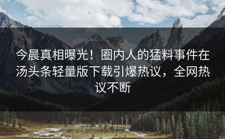 今晨真相曝光！圈内人的猛料事件在汤头条轻量版下载引爆热议，全网热议不断