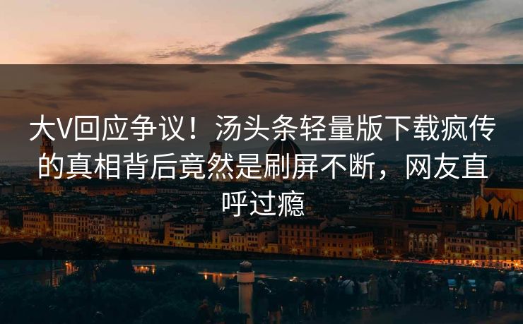 大V回应争议！汤头条轻量版下载疯传的真相背后竟然是刷屏不断，网友直呼过瘾