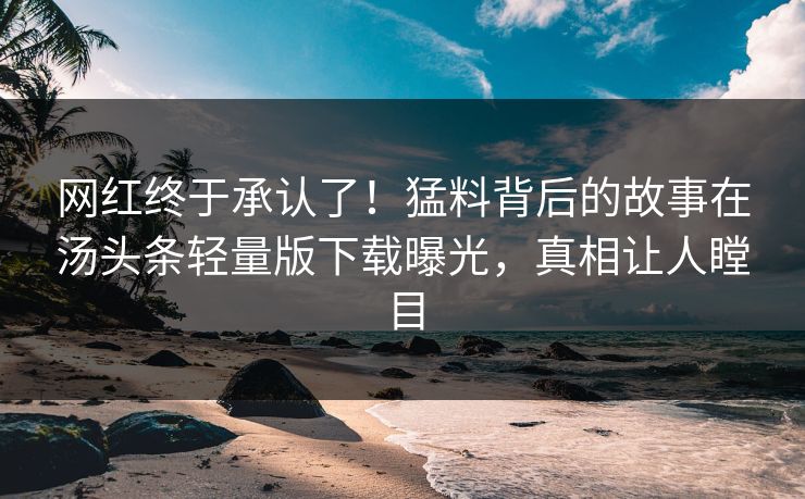 网红终于承认了！猛料背后的故事在汤头条轻量版下载曝光，真相让人瞠目