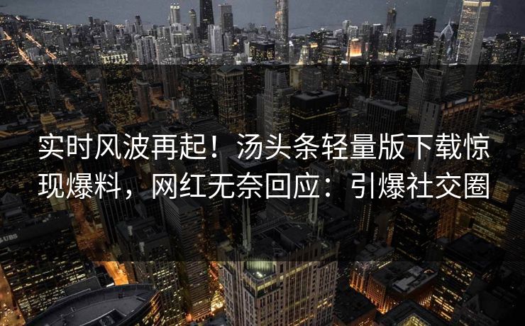 实时风波再起！汤头条轻量版下载惊现爆料，网红无奈回应：引爆社交圈