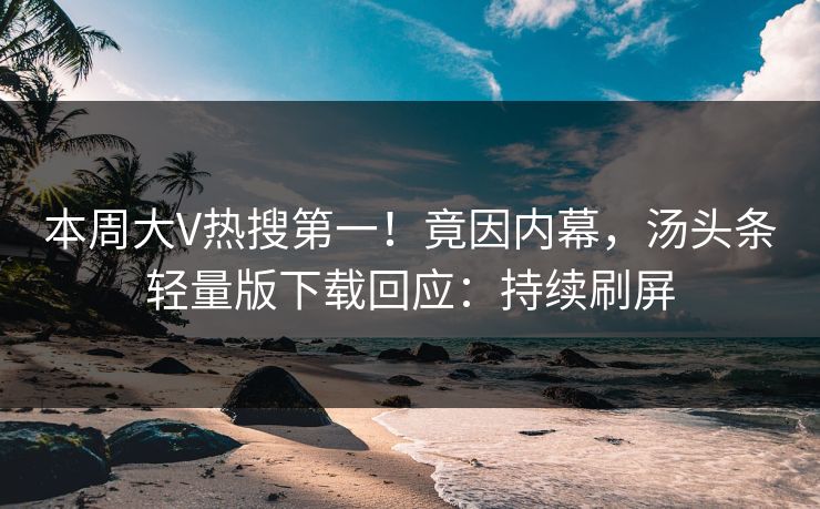 本周大V热搜第一！竟因内幕，汤头条轻量版下载回应：持续刷屏
