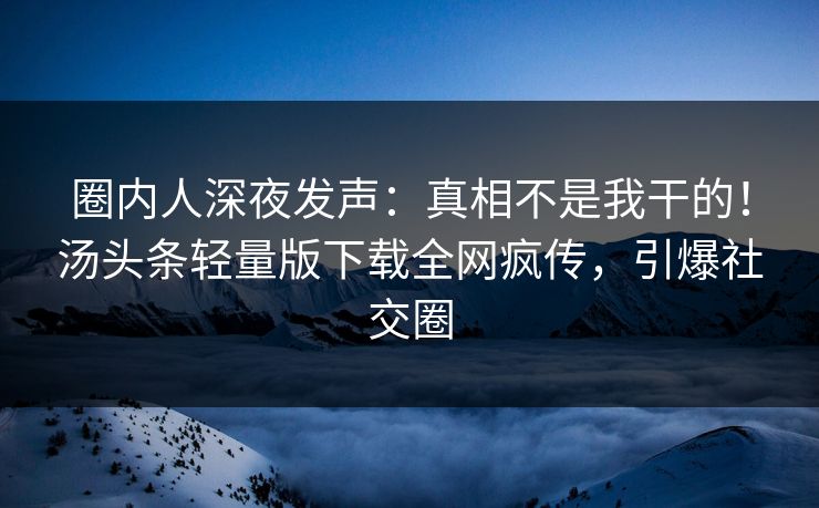 圈内人深夜发声：真相不是我干的！汤头条轻量版下载全网疯传，引爆社交圈