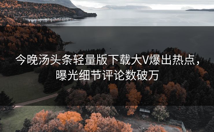 今晚汤头条轻量版下载大V爆出热点，曝光细节评论数破万