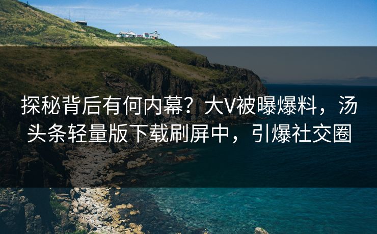 探秘背后有何内幕？大V被曝爆料，汤头条轻量版下载刷屏中，引爆社交圈