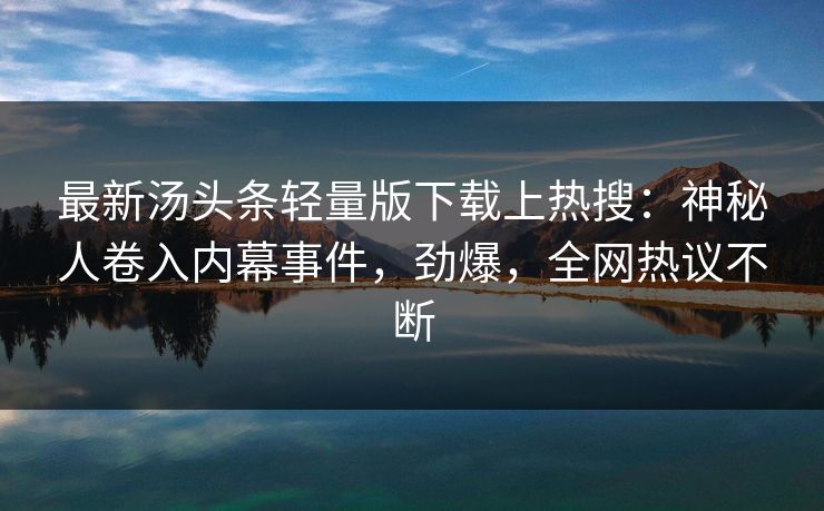 最新汤头条轻量版下载上热搜：神秘人卷入内幕事件，劲爆，全网热议不断