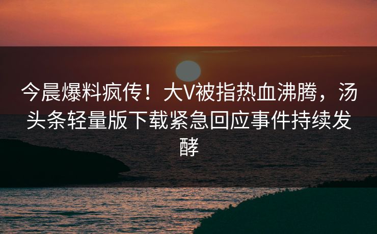 今晨爆料疯传！大V被指热血沸腾，汤头条轻量版下载紧急回应事件持续发酵