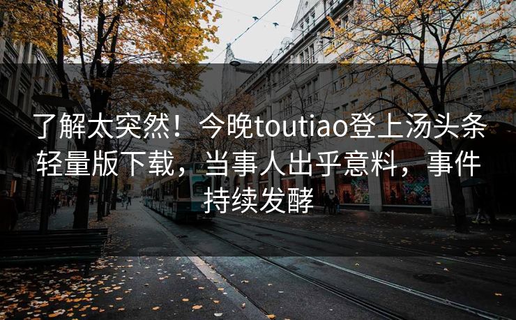 了解太突然！今晚toutiao登上汤头条轻量版下载，当事人出乎意料，事件持续发酵