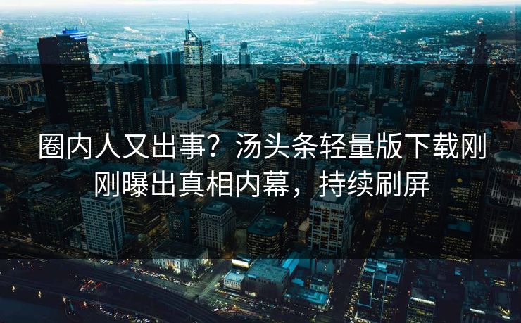 圈内人又出事？汤头条轻量版下载刚刚曝出真相内幕，持续刷屏