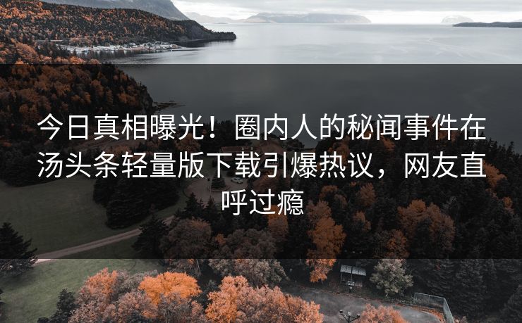今日真相曝光！圈内人的秘闻事件在汤头条轻量版下载引爆热议，网友直呼过瘾