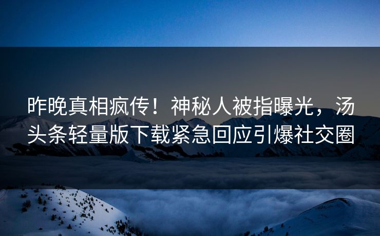 昨晚真相疯传！神秘人被指曝光，汤头条轻量版下载紧急回应引爆社交圈