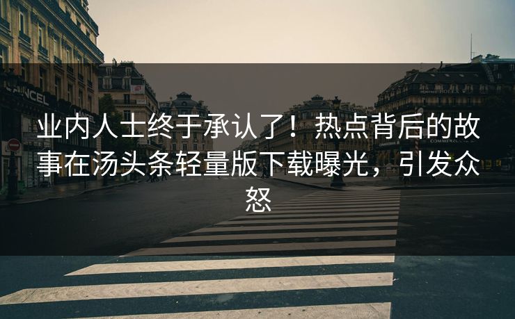 业内人士终于承认了！热点背后的故事在汤头条轻量版下载曝光，引发众怒