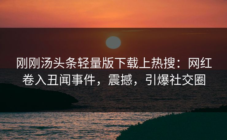 刚刚汤头条轻量版下载上热搜：网红卷入丑闻事件，震撼，引爆社交圈