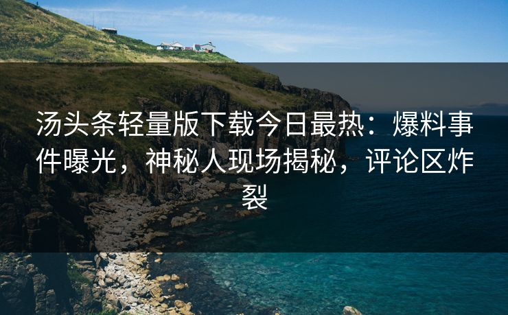 汤头条轻量版下载今日最热：爆料事件曝光，神秘人现场揭秘，评论区炸裂
