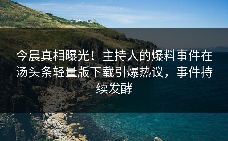 今晨真相曝光！主持人的爆料事件在汤头条轻量版下载引爆热议，事件持续发酵