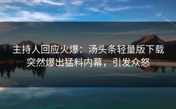 主持人回应火爆：汤头条轻量版下载突然爆出猛料内幕，引发众怒