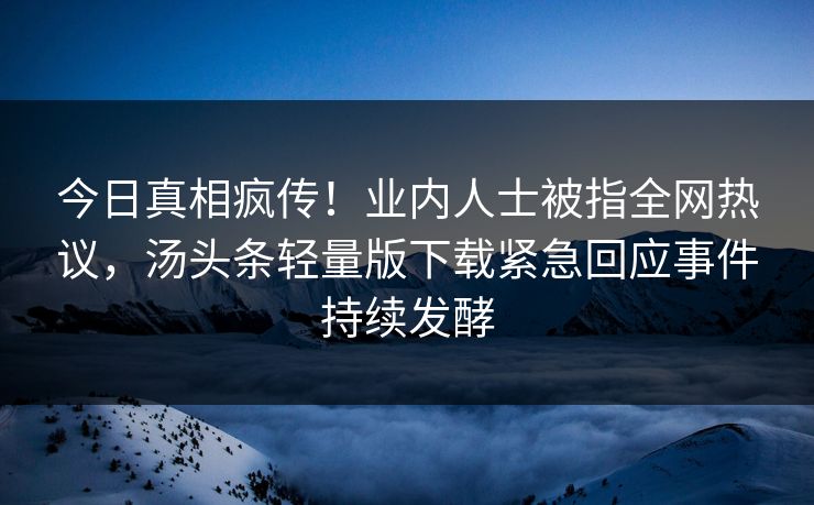 今日真相疯传！业内人士被指全网热议，汤头条轻量版下载紧急回应事件持续发酵