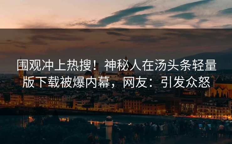 围观冲上热搜！神秘人在汤头条轻量版下载被爆内幕，网友：引发众怒