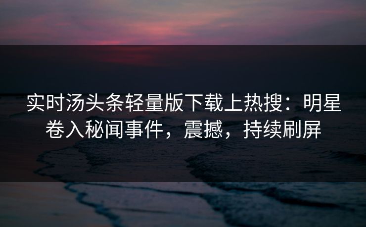 实时汤头条轻量版下载上热搜：明星卷入秘闻事件，震撼，持续刷屏