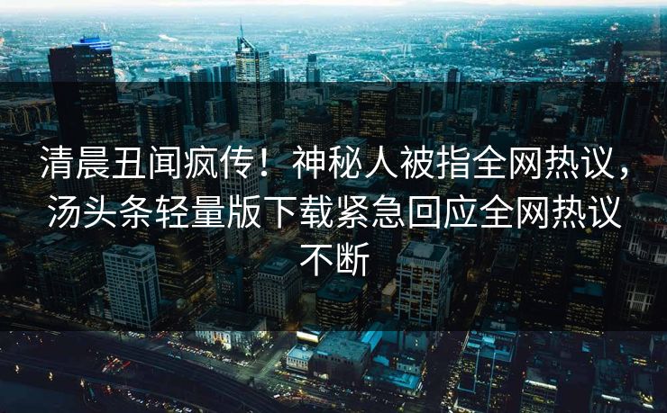 清晨丑闻疯传！神秘人被指全网热议，汤头条轻量版下载紧急回应全网热议不断