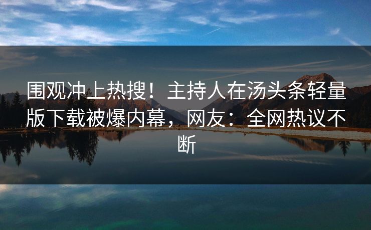 围观冲上热搜！主持人在汤头条轻量版下载被爆内幕，网友：全网热议不断