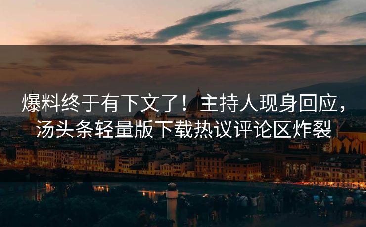 爆料终于有下文了！主持人现身回应，汤头条轻量版下载热议评论区炸裂