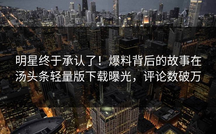 明星终于承认了！爆料背后的故事在汤头条轻量版下载曝光，评论数破万