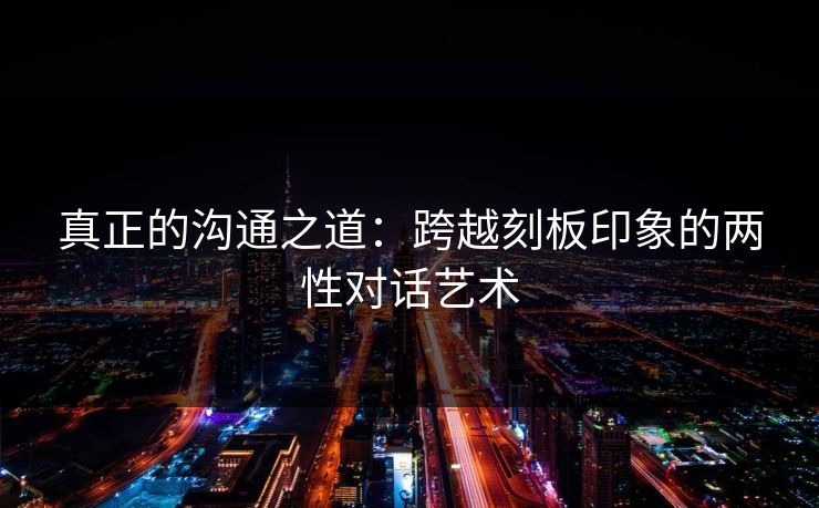 真正的沟通之道：跨越刻板印象的两性对话艺术