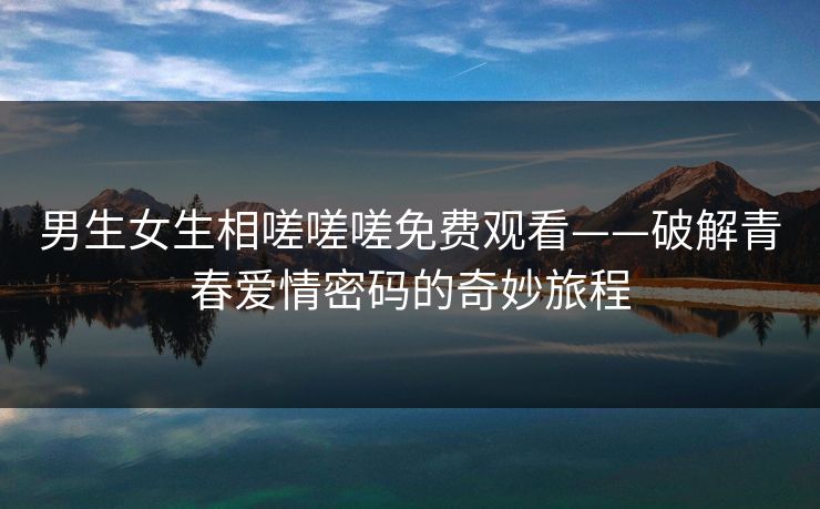 男生女生相嗟嗟嗟免费观看——破解青春爱情密码的奇妙旅程
