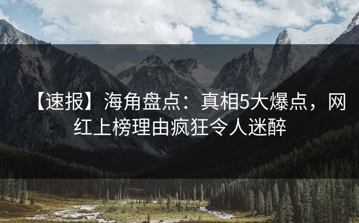 【速报】海角盘点：真相5大爆点，网红上榜理由疯狂令人迷醉