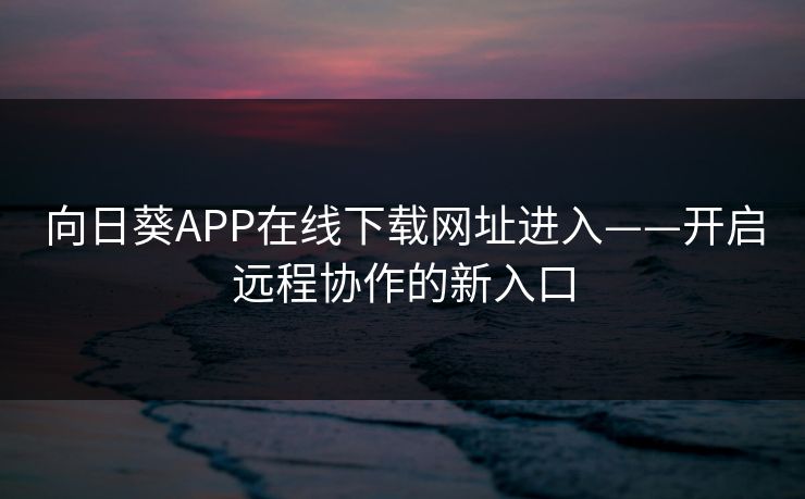 向日葵APP在线下载网址进入——开启远程协作的新入口