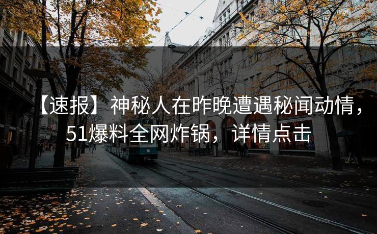 【速报】神秘人在昨晚遭遇秘闻动情，51爆料全网炸锅，详情点击