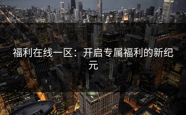 福利在线一区：开启专属福利的新纪元