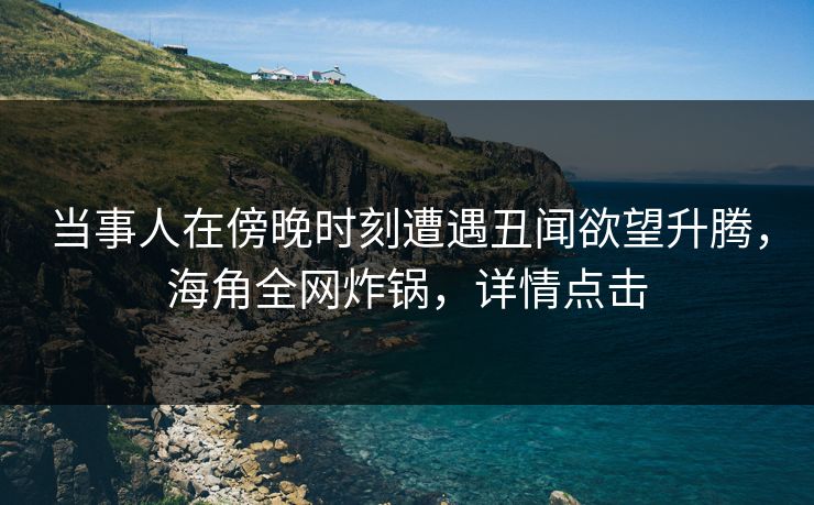 当事人在傍晚时刻遭遇丑闻欲望升腾，海角全网炸锅，详情点击